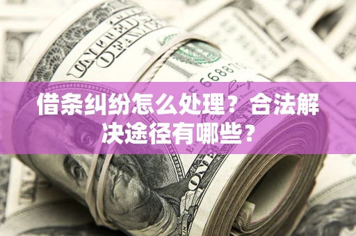 武汉借条纠纷怎么处理？合法解决途径有哪些？