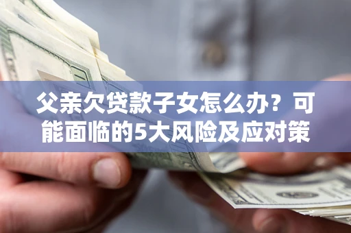 武汉父亲欠贷款子女怎么办？可能面临的5大风险及应对策略