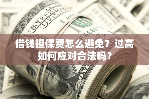 武汉借钱担保费怎么避免？过高如何应对合法吗？