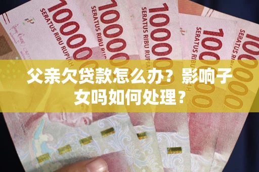 武汉父亲欠贷款怎么办？影响子女吗如何处理？