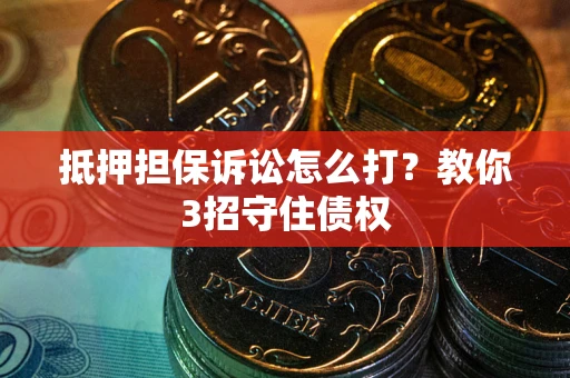 武汉抵押担保诉讼怎么打？教你3招守住债权