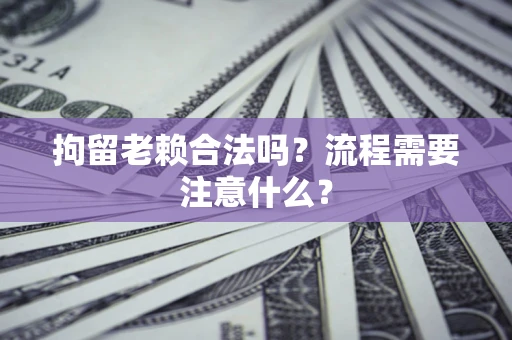 武汉拘留老赖合法吗？流程需要注意什么？