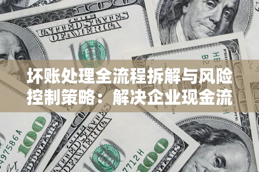 武汉坏账处理全流程拆解与风险控制策略：解决企业现金流顽疾的实战指南