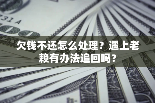 武汉欠钱不还怎么处理？遇上老赖有办法追回吗？