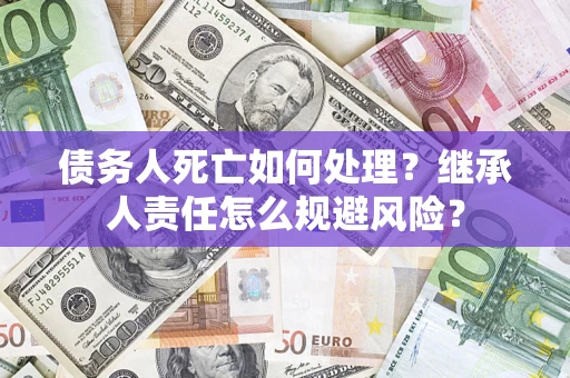 武汉债务人死亡如何处理?继承人责任怎么规避风险? 武汉债务人死亡如何处理?继承人责任怎么规避风险?