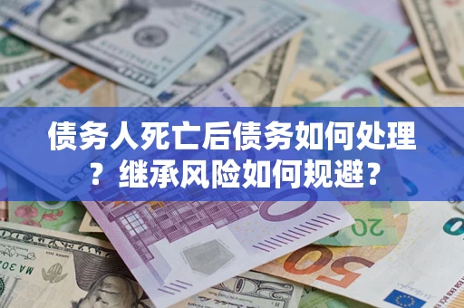 武汉债务人死亡后债务如何处理？继承风险如何规避？