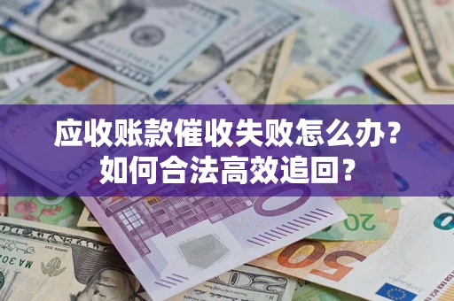 武汉应收账款催收失败怎么办？如何合法高效追回？