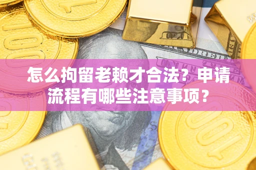 武汉怎么拘留老赖才合法？申请流程有哪些注意事项？