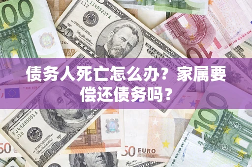 武汉债务人死亡怎么办？家属要偿还债务吗？