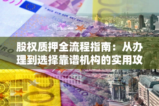 武汉股权质押全流程指南：从办理到选择靠谱机构的实用攻略