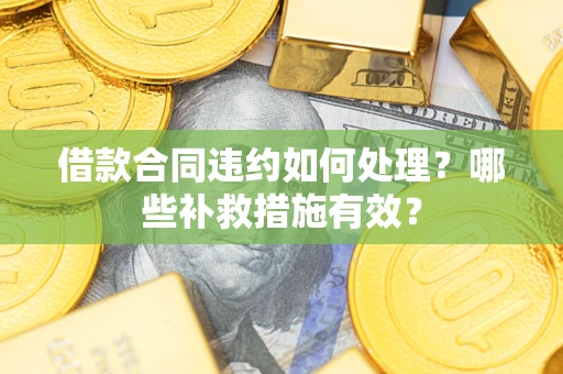 武汉借款合同违约如何处理？哪些补救措施有效？