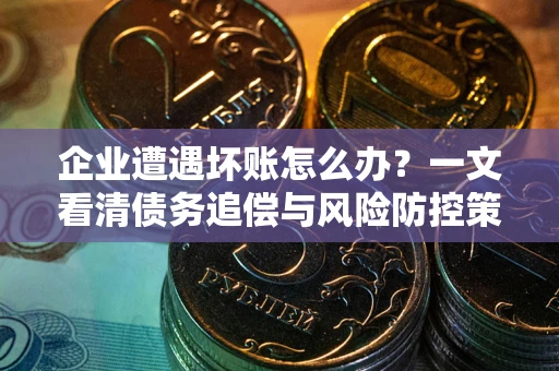 武汉企业遭遇坏账怎么办？一文看清债务追偿与风险防控策略