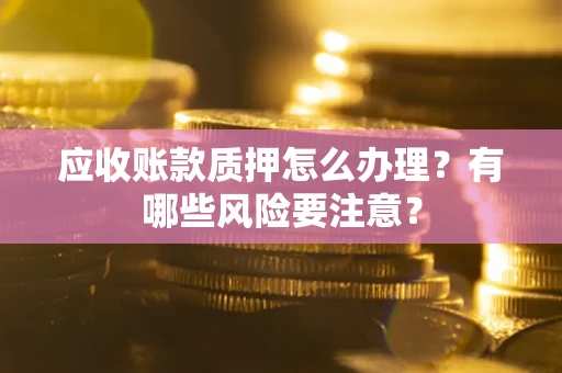 武汉应收账款质押怎么办理？有哪些风险要注意？