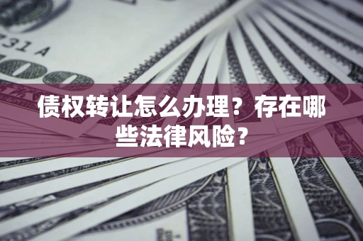 武汉债权转让怎么办理？存在哪些法律风险？