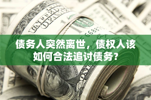 武汉债务人突然离世，债权人该如何合法追讨债务？