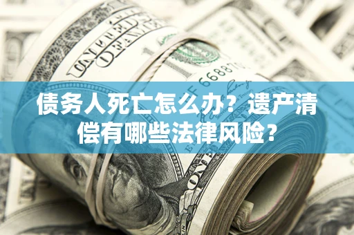 武汉债务人死亡怎么办？遗产清偿有哪些法律风险？