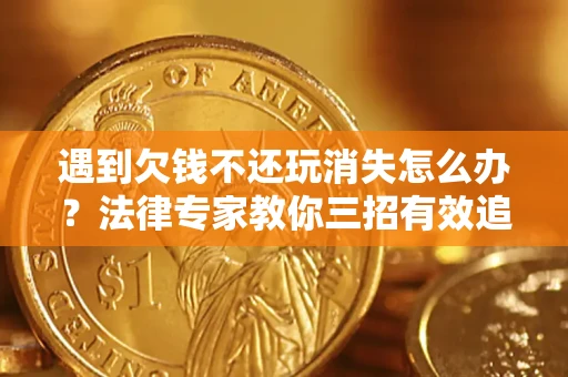 武汉遇到欠钱不还玩消失怎么办？法律专家教你三招有效追债！