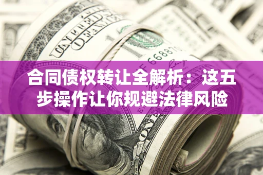 武汉合同债权转让全解析：这五步操作让你规避法律风险