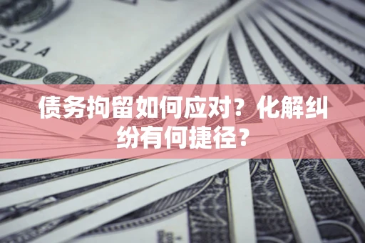 武汉债务拘留如何应对？化解纠纷有何捷径？
