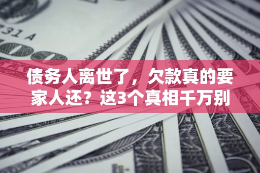 武汉债务人离世了，欠款真的要家人还？这3个真相千万别弄错