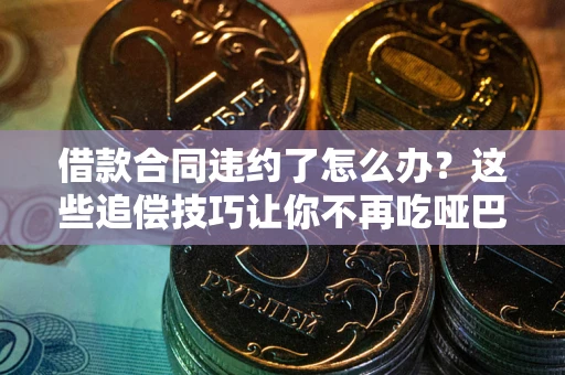 武汉借款合同违约了怎么办？这些追偿技巧让你不再吃哑巴亏