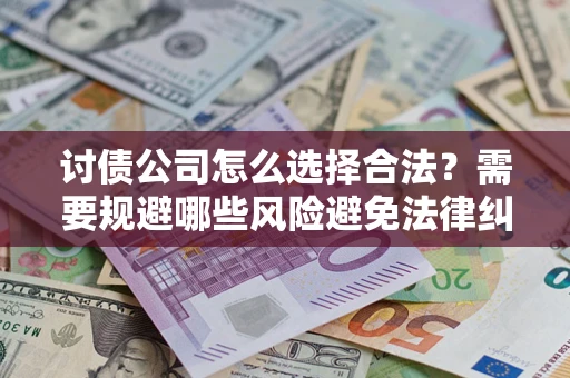 武汉讨债公司怎么选择合法?需要规避哪些风险避免法律纠纷? 武汉讨债公司怎么选择合法?需要规避哪些风险避免法律纠纷?