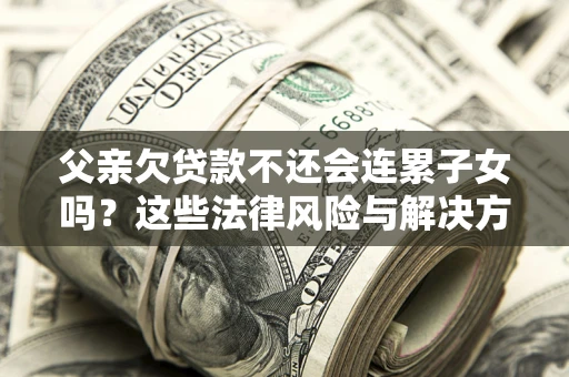 武汉父亲欠贷款不还会连累子女吗？这些法律风险与解决方法要早知道！