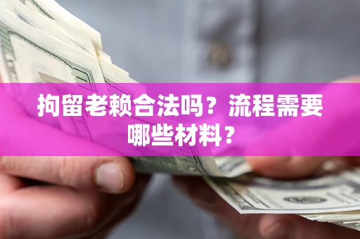 武汉拘留老赖合法吗？流程需要哪些材料？