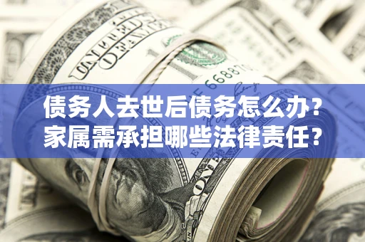 武汉债务人去世后债务怎么办？家属需承担哪些法律责任？