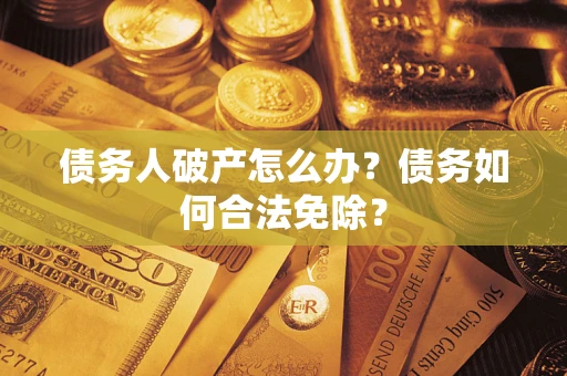 武汉债务人破产怎么办？债务如何合法免除？