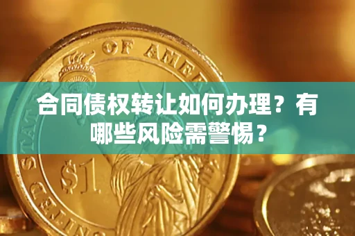 武汉合同债权转让如何办理？有哪些风险需警惕？