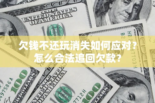 武汉欠钱不还玩消失如何应对？怎么合法追回欠款？