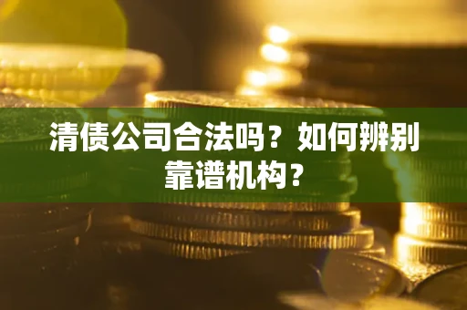 武汉清债公司合法吗?如何辨别靠谱机构? 武汉清债公司合法吗?如何辨别靠谱机构?