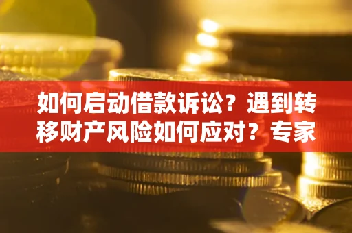 武汉如何启动借款诉讼？遇到转移财产风险如何应对？专家解局支招