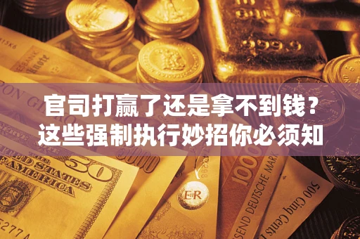 武汉官司打赢了还是拿不到钱？这些强制执行妙招你必须知道