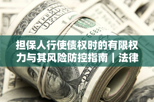 武汉担保人行使债权时的有限权力与其风险防控指南｜法律实务解析