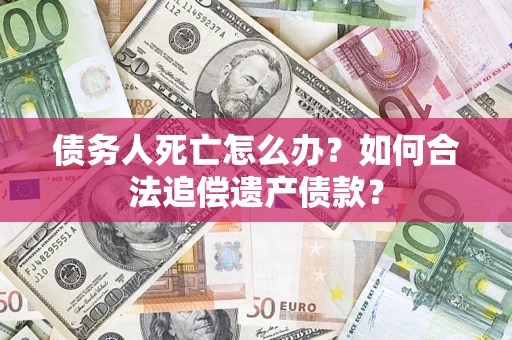 武汉债务人死亡怎么办？如何合法追偿遗产债款？