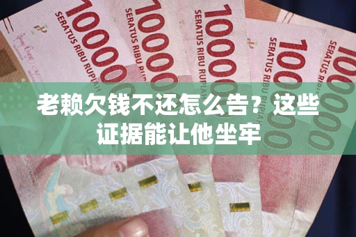 武汉老赖欠钱不还怎么告？这些证据能让他坐牢