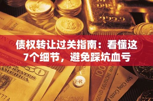 武汉债权转让过关指南：看懂这7个细节，避免踩坑血亏