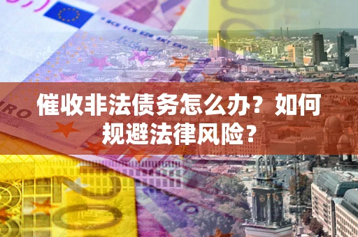 武汉催收非法债务怎么办？如何规避法律风险？
