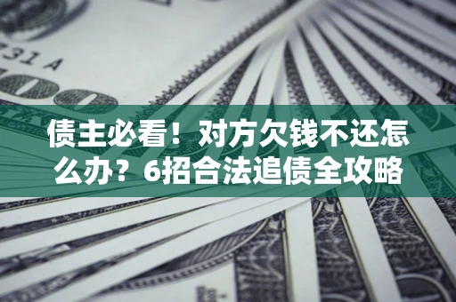 武汉债主必看！对方欠钱不还怎么办？6招合法追债全攻略