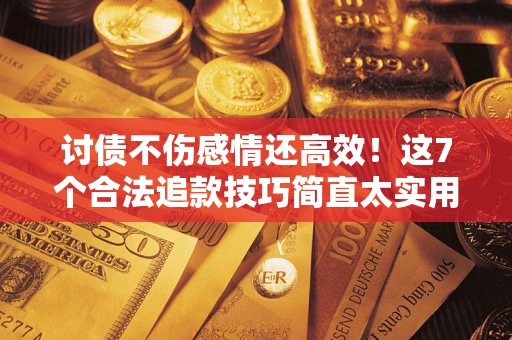 武汉讨债不伤感情还高效！这7个合法追款技巧简直太实用