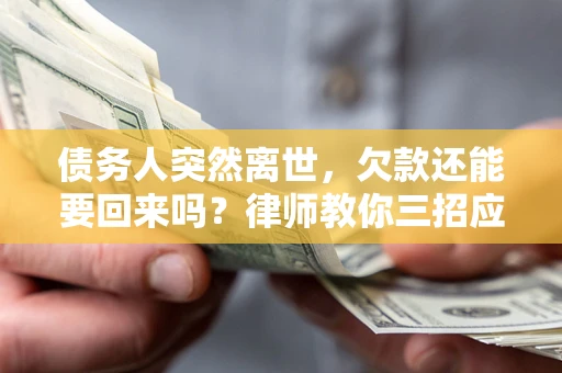 武汉债务人突然离世，欠款还能要回来吗？律师教你三招应对