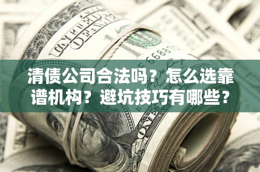 武汉清债公司合法吗？怎么选靠谱机构？避坑技巧有哪些？