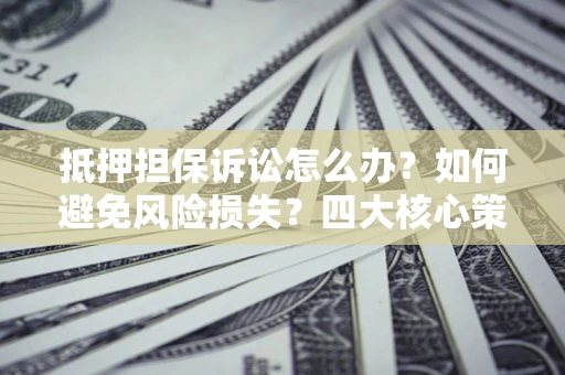 武汉抵押担保诉讼怎么办？如何避免风险损失？四大核心策略全解读