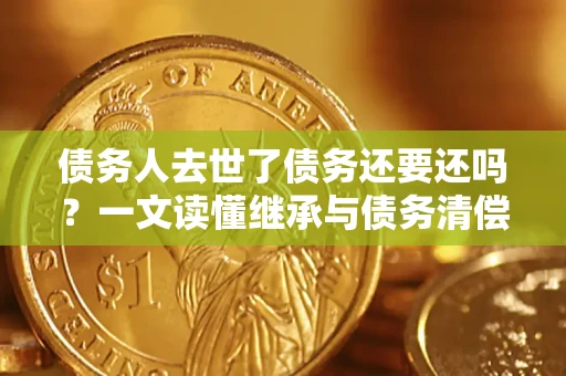 武汉债务人去世了债务还要还吗？一文读懂继承与债务清偿