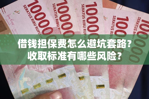武汉借钱担保费怎么避坑套路?收取标准有哪些风险? 武汉借钱担保费怎么避坑套路?收取标准有哪些风险?
