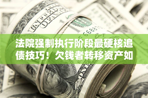 武汉法院强制执行阶段最硬核追债技巧！欠钱者转移资产如何破解？