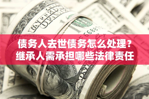 武汉债务人去世债务怎么处理？继承人需承担哪些法律责任？