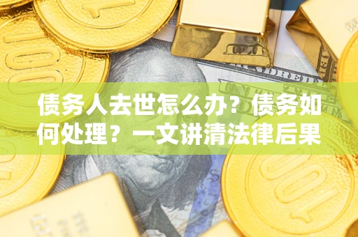 武汉债务人去世怎么办？债务如何处理？一文讲清法律后果